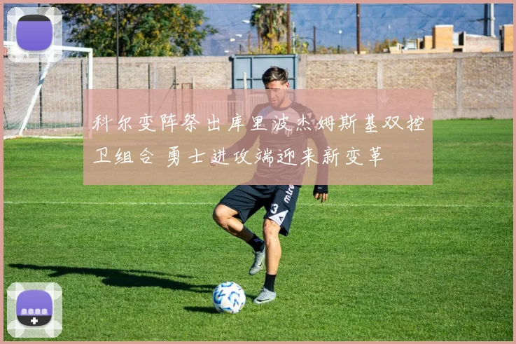 科尔变阵祭出库里波杰姆斯基双控卫组合 勇士进攻端迎来新变革