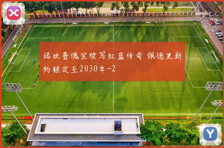 诺坎普瑰宝续写红蓝传奇 佩德里新约锁定至2030年