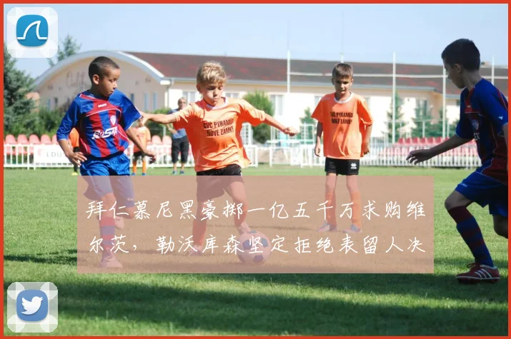 拜仁慕尼黑豪掷一亿五千万求购维尔茨,勒沃库森坚定拒绝表留人决心