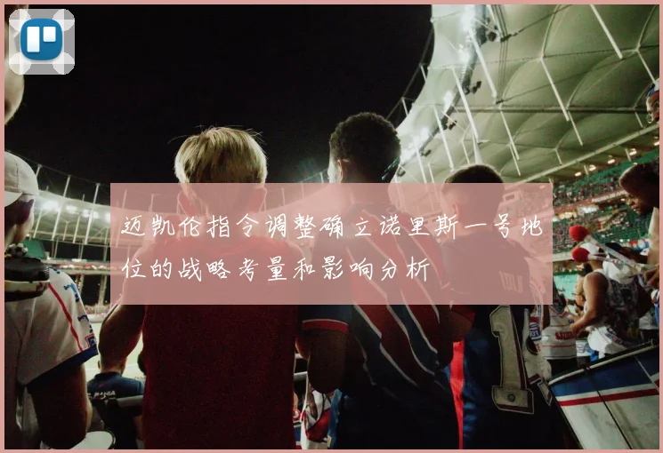 迈凯伦指令调整确立诺里斯一号地位的战略考量和影响分析