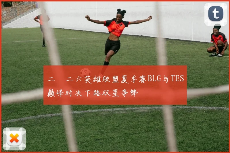 二〇二六英雄联盟夏季赛BLG与TES巅峰对决下路双星争锋