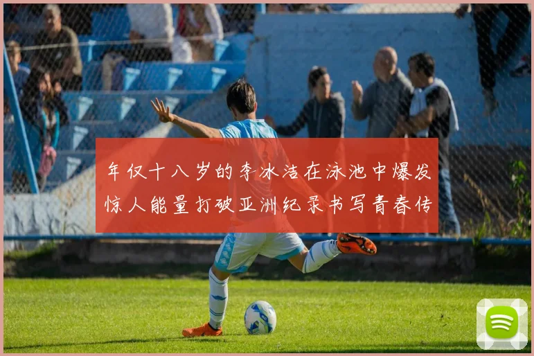 年仅十八岁的李冰洁在泳池中爆发惊人能量打破亚洲纪录书写青春传奇未来可期