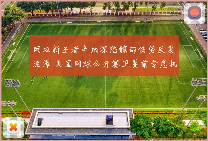 网坛新王者辛纳深陷髋部伤势反复泥潭 美国网球公开赛卫冕前景危机四伏