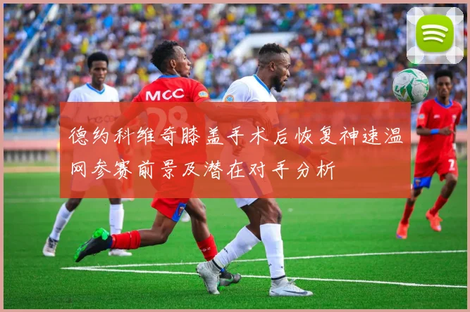 德约科维奇膝盖手术后恢复神速温网参赛前景及潜在对手分析