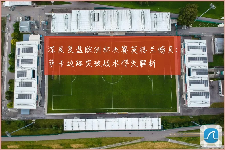 深度复盘欧洲杯决赛英格兰憾负：萨卡边路突破战术得失解析
