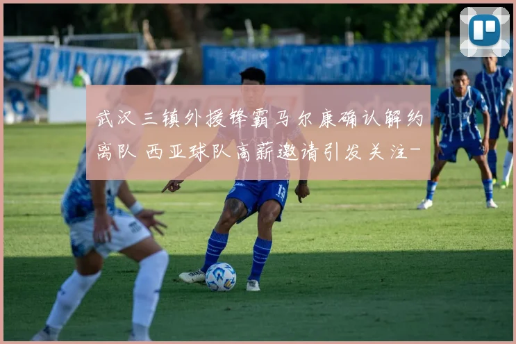 武汉三镇外援锋霸马尔康确认解约离队 西亚球队高薪邀请引发关注