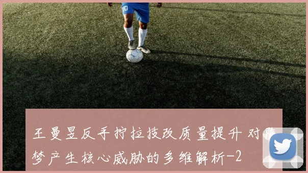 王曼昱反手拧拉技改质量提升 对陈梦产生核心威胁的多维解析