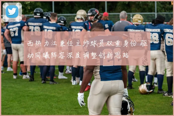 西热力江兼任主帅球员双重身份 驱动同曦阵容深度调整创新思路