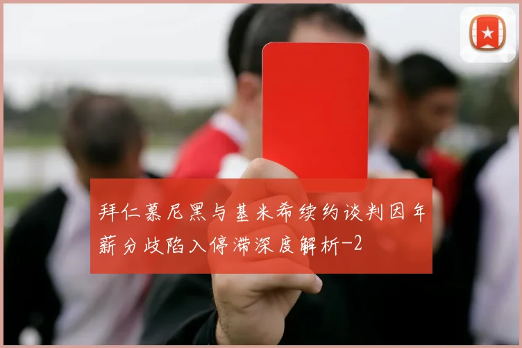 拜仁慕尼黑与基米希续约谈判因年薪分歧陷入停滞深度解析