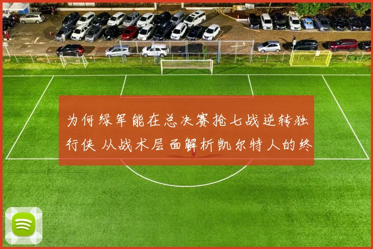 为何绿军能在总决赛抢七战逆转独行侠 从战术层面解析凯尔特人的终极变阵与临场调整