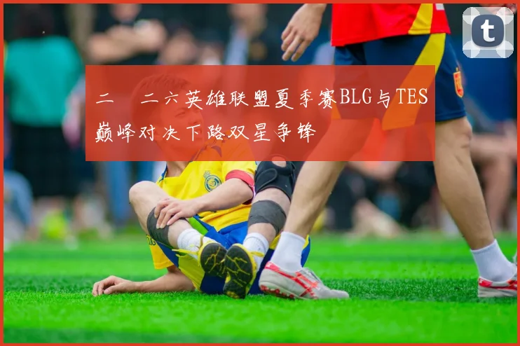 二〇二六英雄联盟夏季赛BLG与TES巅峰对决下路双星争锋