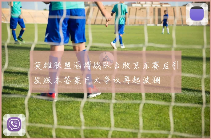 英雄联盟滔搏战队击败京东赛后引发版本答案巨大争议再起波澜