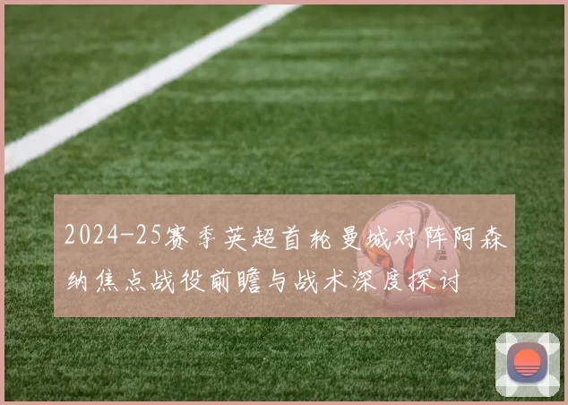 2024-25赛季英超首轮曼城对阵阿森纳焦点战役前瞻与战术深度探讨