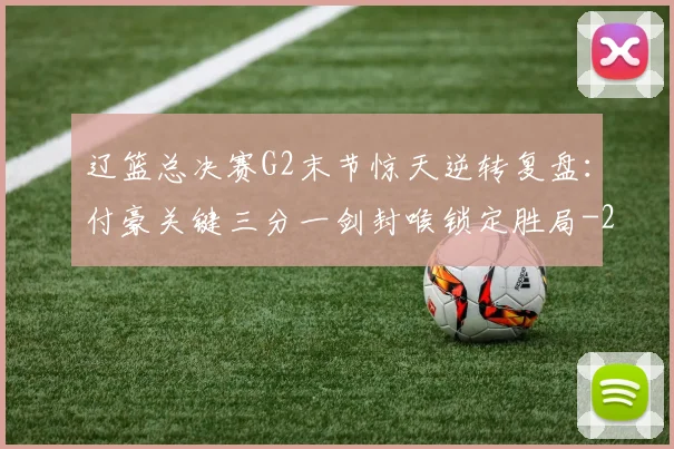 辽篮总决赛G2末节惊天逆转复盘:付豪关键三分一剑封喉锁定胜局