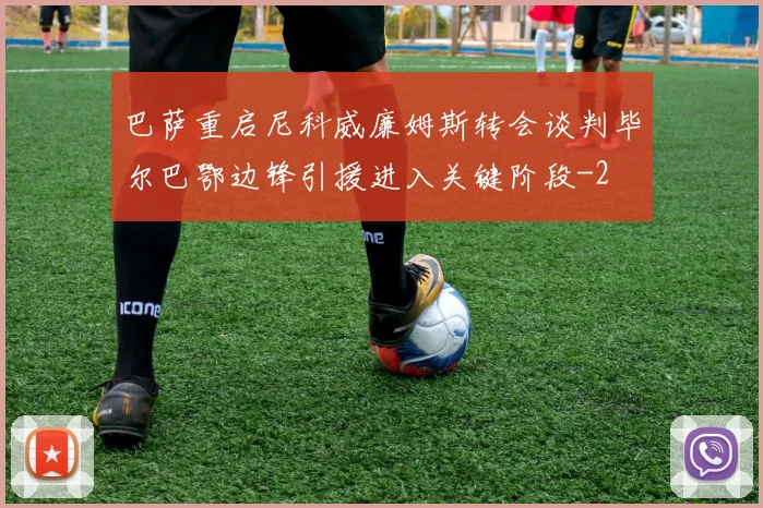 巴萨重启尼科威廉姆斯转会谈判毕尔巴鄂边锋引援进入关键阶段