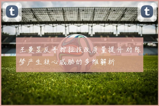 王曼昱反手拧拉技改质量提升 对陈梦产生核心威胁的多维解析