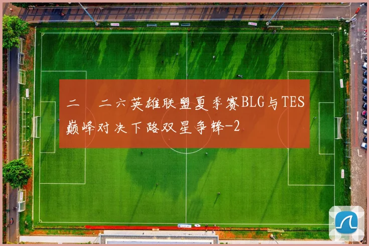 二〇二六英雄联盟夏季赛BLG与TES巅峰对决下路双星争锋