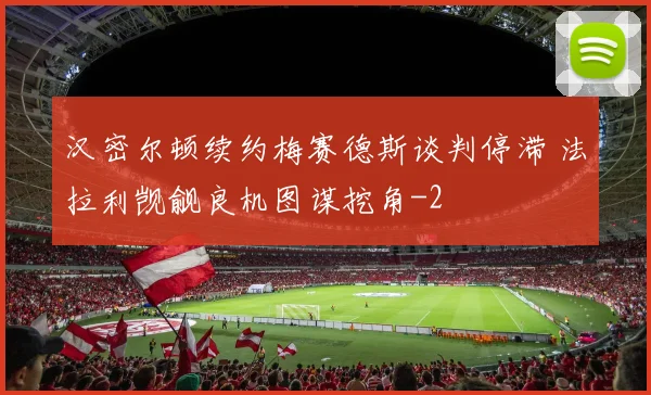 汉密尔顿续约梅赛德斯谈判停滞 法拉利觊觎良机图谋挖角
