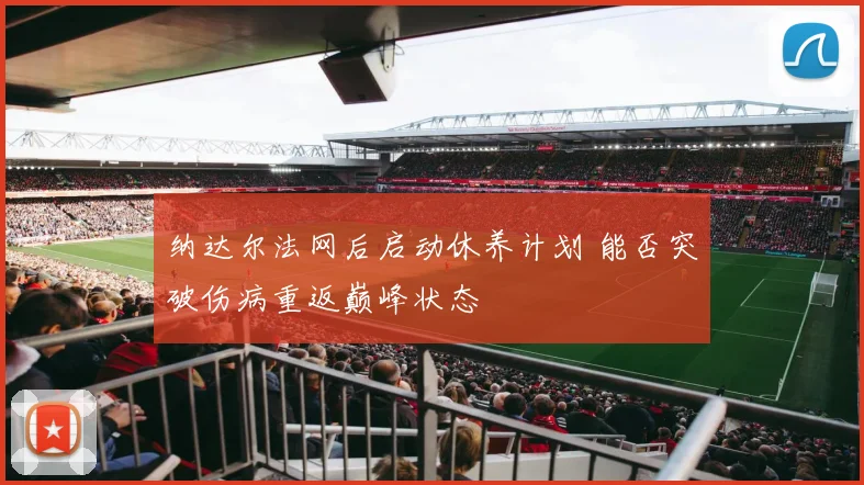纳达尔法网后启动休养计划 能否突破伤病重返巅峰状态